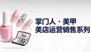 美甲店运营销售系列，助力美甲店老板及从业者提升运营、销售与管理能力