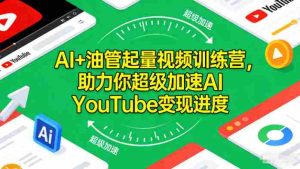 AI+油管起量视频训练营，助力你超级加速AI YouTube变现进度​