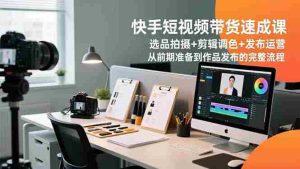 快手短视频带货速成课，选品拍摄+剪辑调色+发布运营，从前期准备到作品发布的完整流程