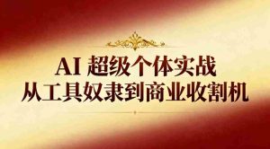 AI超级个体实战：从工具奴隶到商业收割机