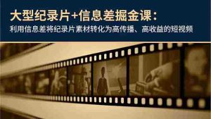 大型纪录片+信息差掘金课：利用信息差将纪录片素材转化为高传播、高收益的短视频