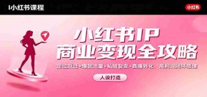 小红书IP商业变现全攻略：定位跃迁+爆款流量+私域裂变+直播转化，高利润闭环搭建