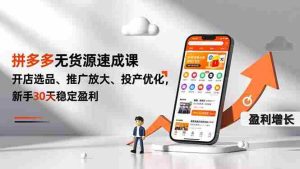 拼多多无货源速成课，开店选品、推广放大、投产优化，新手30天稳定盈利