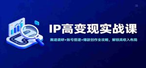 IP高变现实战课：赛道调研+账号搭建+爆款创作全攻略，解锁高收入布局