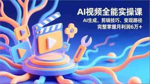 AI视频全能实操课，AI生成、剪辑技巧、变现路径，完整掌握月利润6万+