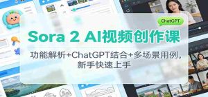 Sora 2 AI视频创作课：功能解析+ChatGPT结合+多场景用例，新手快速上手