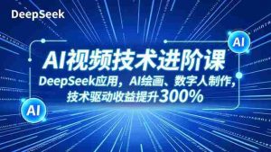 AI视频技术进阶课，DeepSeek应用、AI绘画、数字人制作，技术驱动收益提升300%