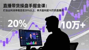 直播带货操盘手掘金课：打造出利润率稳定在20%以上、单月盈利超10万的直播间
