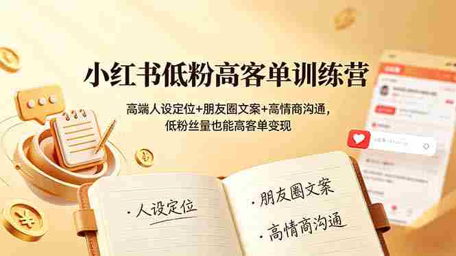 小红书低粉高客单训练营：高端人设定位+朋友圈文案+高情商沟通，低粉丝量也能高客单变现