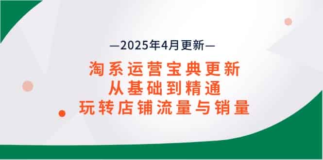 淘系运营宝典2025年4月更新，从基础到精通，玩转店铺流量与销量