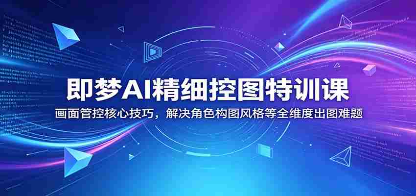 即梦AI精细控图特训课：画面管控核心技巧，解决角色构图风格等全维度出图难题