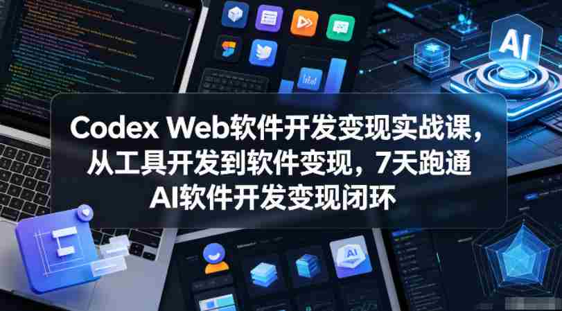 Codex Web软件开发变现实战课，从工具开发到软件变现，7天跑通AI软件开发变现闭环（更新0602）