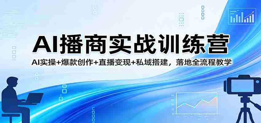 AI播商实战训练营：AI实操+爆款创作+直播变现+私域搭建，落地全流程教学