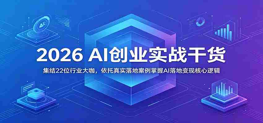 2026 AI创业实战干货：集结22位行业大咖，依托真实落地案例掌握AI落地变现核心逻辑
