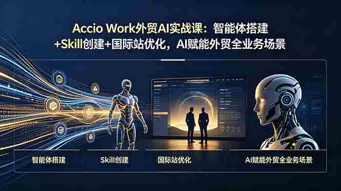 Accio Work外贸AI实战课：智能体搭建+Skill创建+国际站优化，AI赋能外贸全业务场景