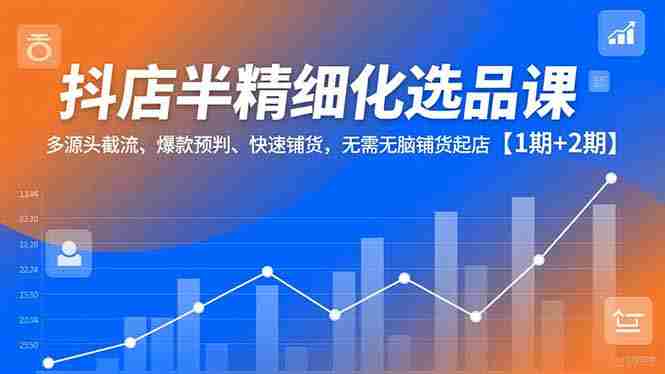 抖店半精细化选品课，多源头截流、爆款预判、快速铺货，无需无脑铺货起店【1期+2期】