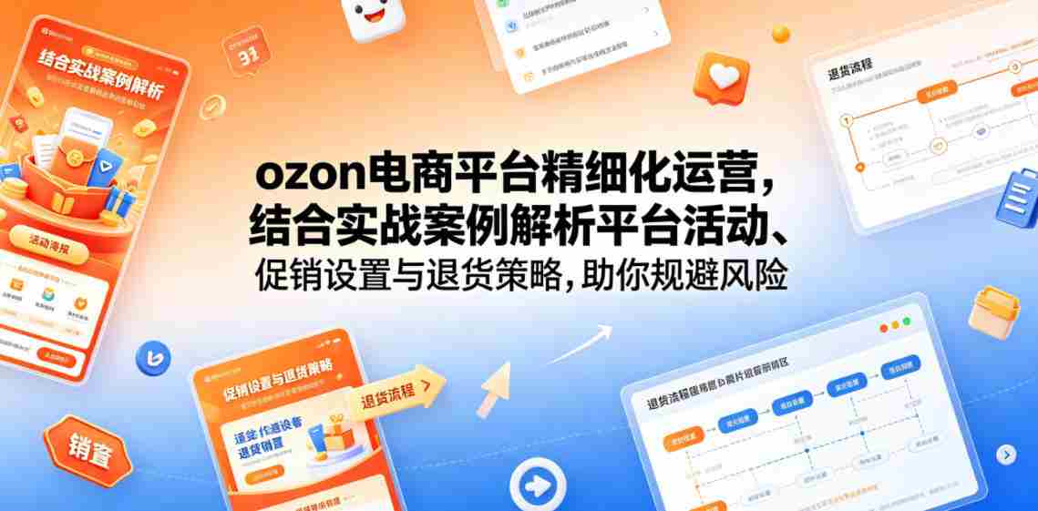 ozon电商平台精细化运营，结合实战案例解析平台活动、促销设置与退货策略，助你规避风险、提升销量