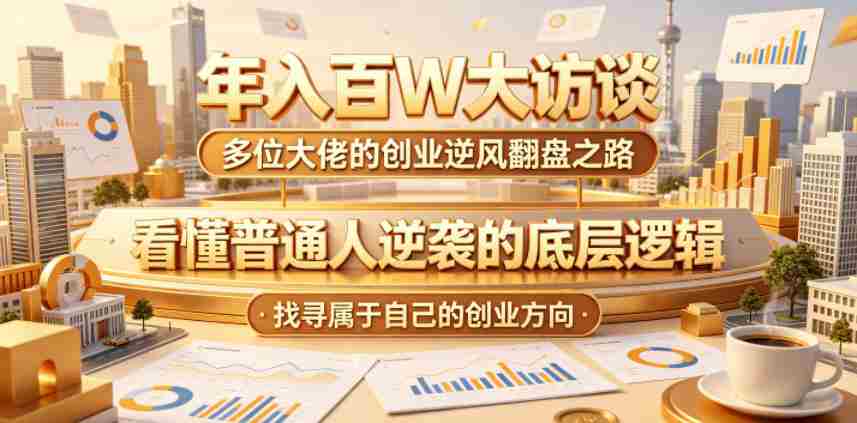 年入百W大访谈，多位大佬的创业逆风翻盘之路，看懂普通人逆袭的底层逻辑，找寻属于自己的创业方向