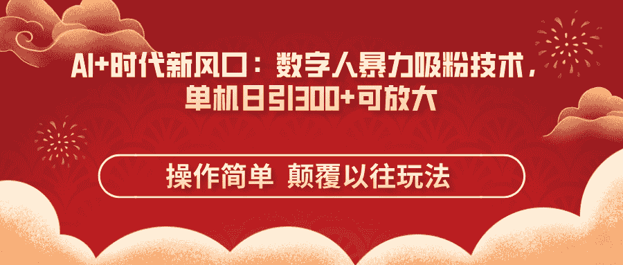 AI+时代新风口：数字人暴力吸粉技术，单机日引300+可放大 操作简单 颠…