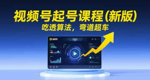 视频号起号课程（新版），吃透算法，弯道超车