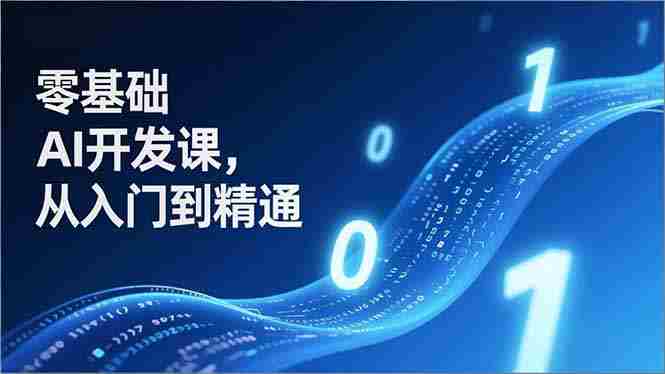 零基础AI开发课，从入门到精通、实战案例、部署落地，成为AI智能体应用达人，开拓高价值副业