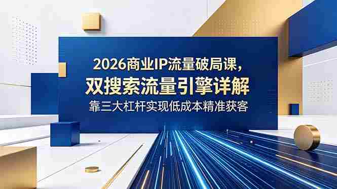 2026商业IP流量破局课，双搜索流量引擎详解，靠三大杠杆实现低成本精准获客