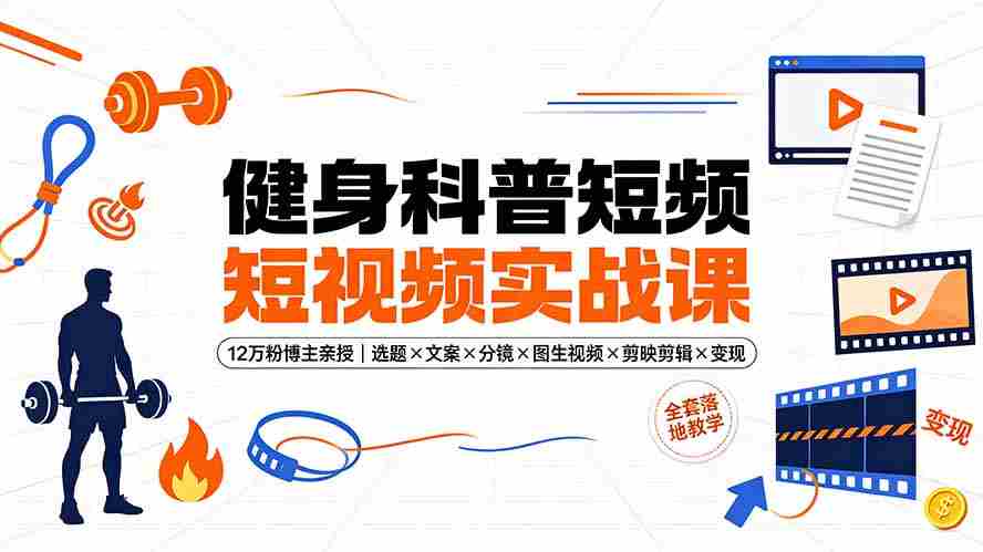 健身科普短视频实战课-12万粉博主亲授｜选题×文案×分镜×图生视频×剪映剪辑×变现，全套落地教学