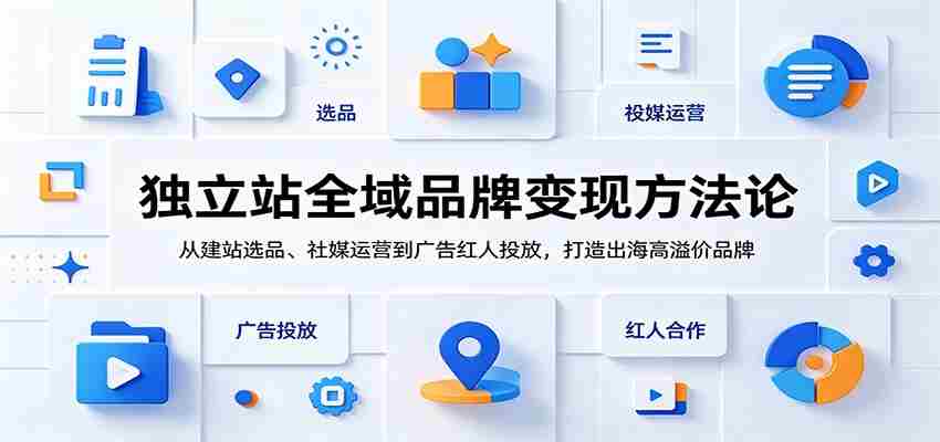 独立站全域品牌变现方法论：从建站选品、社媒运营到广告红人投放，打造出海高溢价品牌