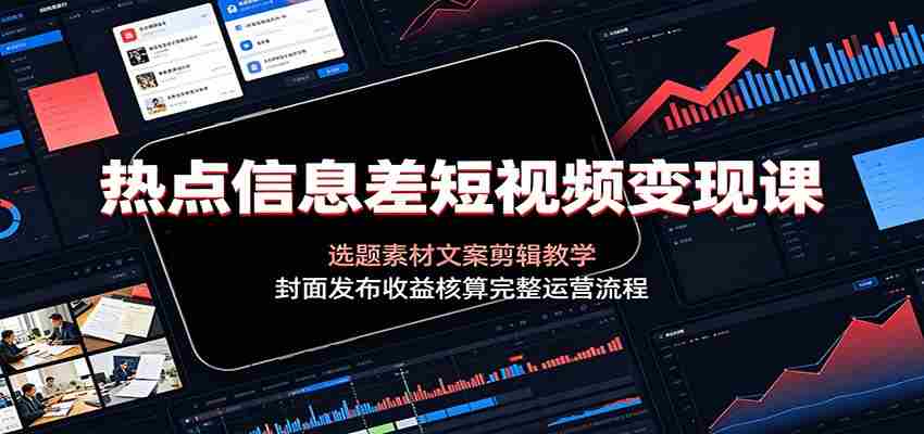 热点信息差短视频变现课：选题素材文案剪辑教学，封面发布收益核算完整运营流程