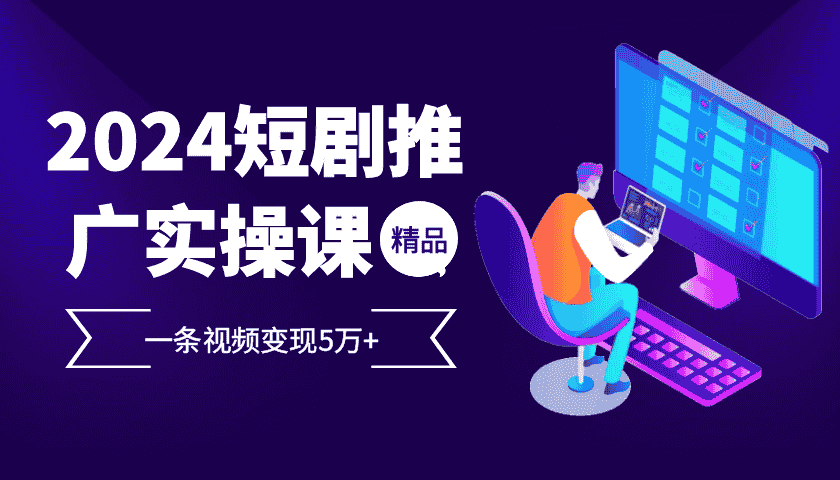 2024最火爆的项目短剧推广实操课，一条视频变现5万+【附软件工具】