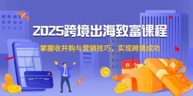 2025跨境出海致富课程，掌握收并购与营销技巧，实现跨境成功