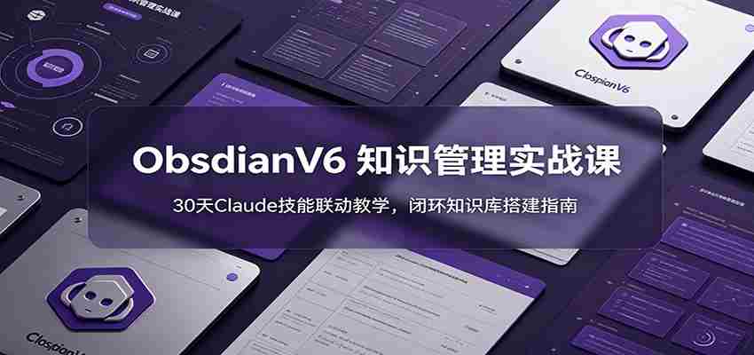 ObsidianV6 知识管理实战课：30天Claude技能联动教学，闭环知识库搭建指南