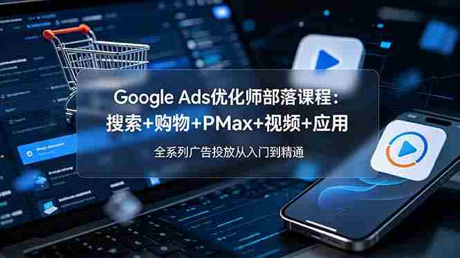 Google Ads优化师部落课程-更新2026：搜索+购物+PMax+视频+应用，全系列广告投放从入门到精通