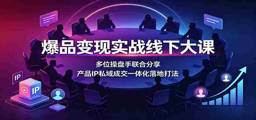 爆品变现实战线下大课：多位操盘手联合分享，产品IP私域成交一体化落地打法