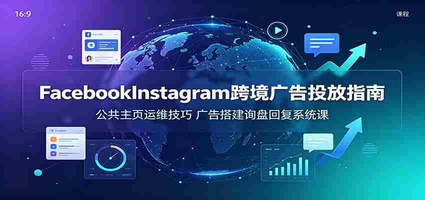 Facebook&Instagram跨境广告投放指南：公共主页运维技巧，广告搭建询盘回复系统课