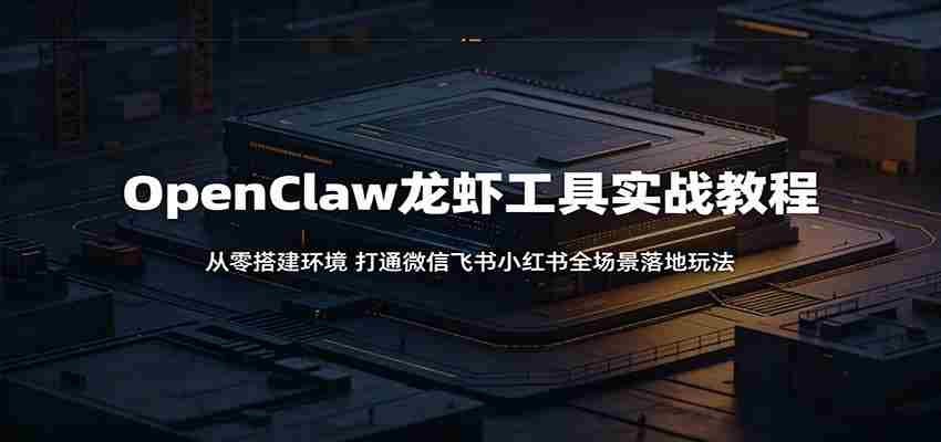 OpenClaw龙虾工具实战教程：从零搭建环境，打通微信飞书小红书全场景落地玩法
