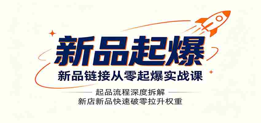 新品链接从零起爆实战课：起品流程深度拆解，新店新品快速破零拉升权重