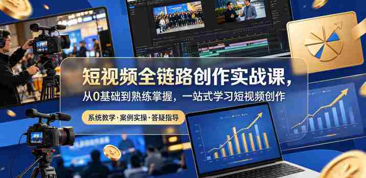 短视频全链路创作实战课，从0基础到熟练掌握，一站式学习短视频创作