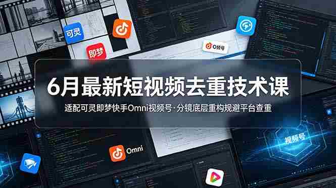 6月最新短视频去重技术课，适配可灵即梦快手Omni视频号，分镜底层重构规避平台查重