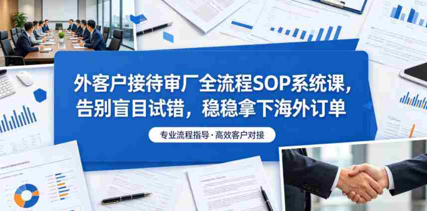 外客户接待审厂全流程SOP系统课，告别盲目试错，稳稳拿下海外订单
