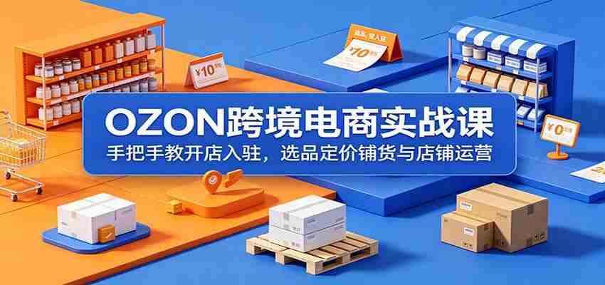 OZON跨境电商实战课：手把手教开店入驻，选品定价铺货与店铺运营