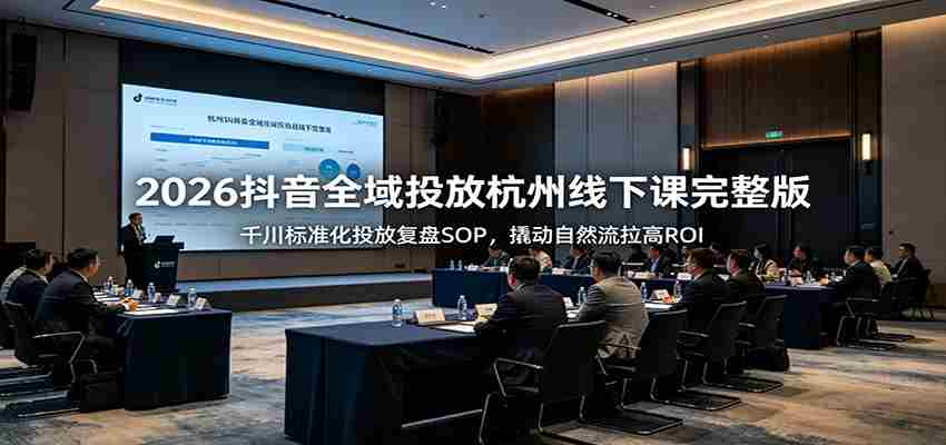 2026抖音全域投放杭州线下课完整版：千川标准化投放复盘SOP，撬动自然流拉高ROI