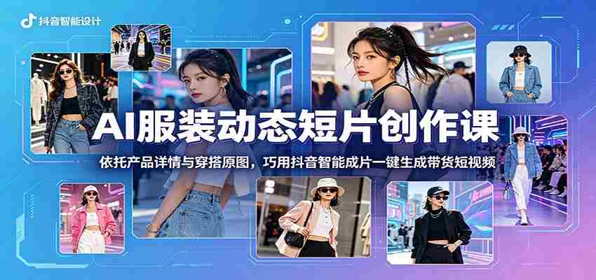AI服装动态短片创作课：依托产品详情与穿搭原图，巧用抖音智能成片一键生成带货短视频
