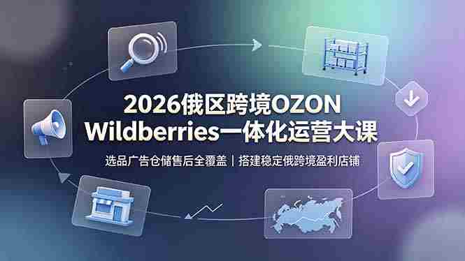 2026俄区跨境OZON Wildberries一体化运营大课，选品广告仓储售后全覆盖，搭建稳定俄跨境盈利店铺