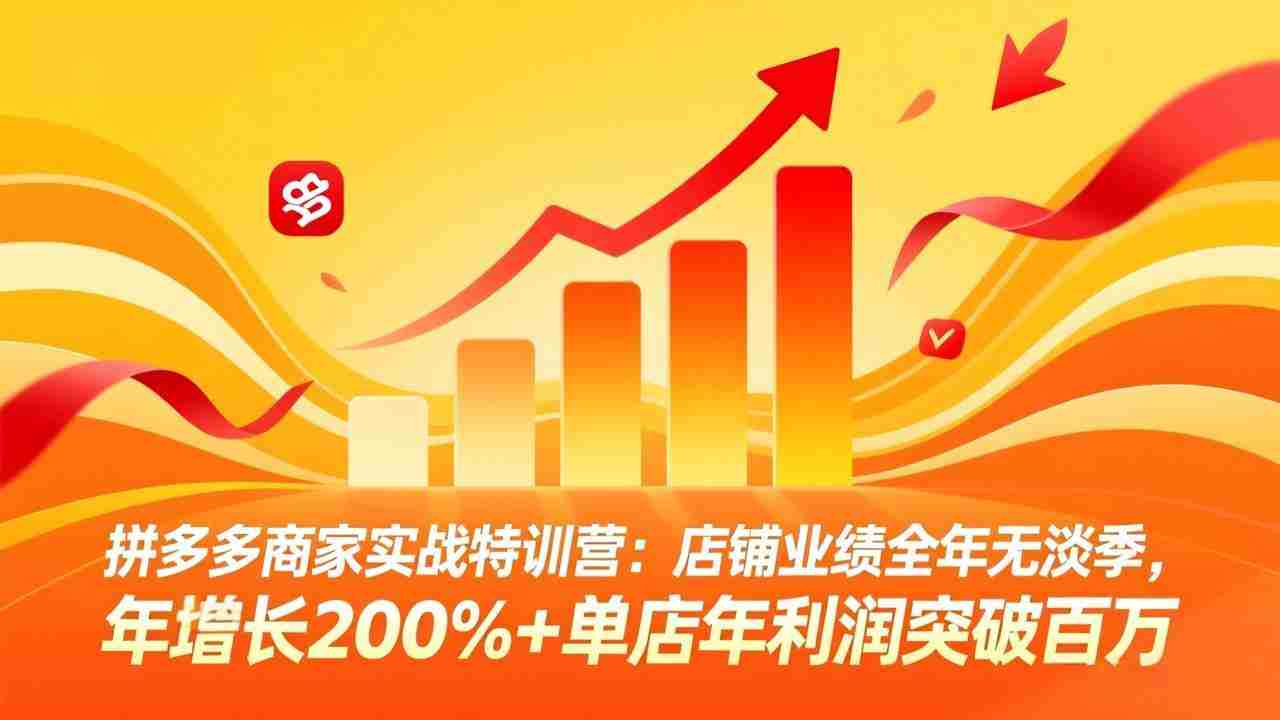 拼多多商家实战特训营：店铺业绩全年无淡季，年增长200%+单店年利润突破百万(26年3月更新)