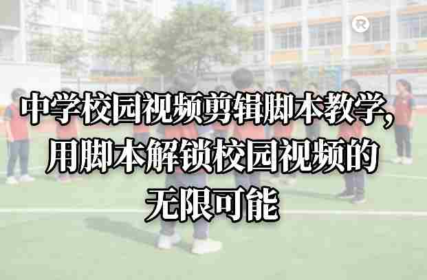 中学校园视频剪辑脚本教学，用脚本解锁校园视频的无限可能