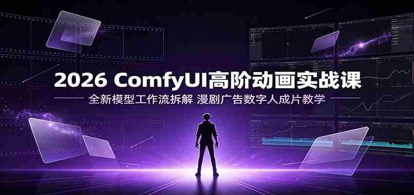 2026 ComfyUI高阶动画实战课：全新模型工作流拆解，漫剧广告数字人成片教学