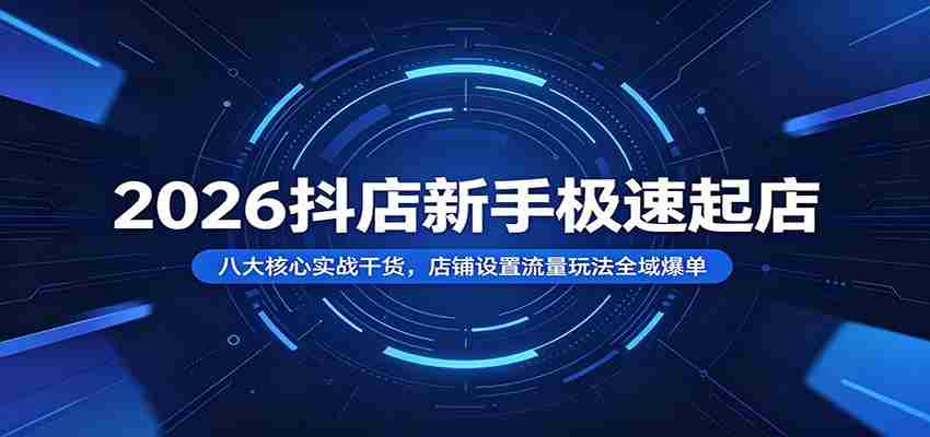 2026抖店新手极速起店：八大核心实战干货，店铺设置流量玩法全域爆单