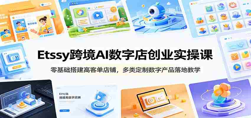 Etsy跨境AI数字店创业实操课：零基础搭建高客单店铺，多类定制数字产品落地教学