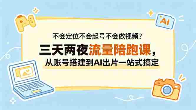 不会定位不会起号不会做视频？三天两夜流量陪跑课，从账号搭建到AI出片一站式搞定